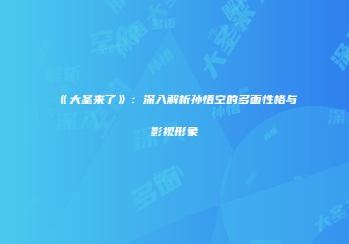 《大圣来了》：深入解析孙悟空的多面性格与影视形象
