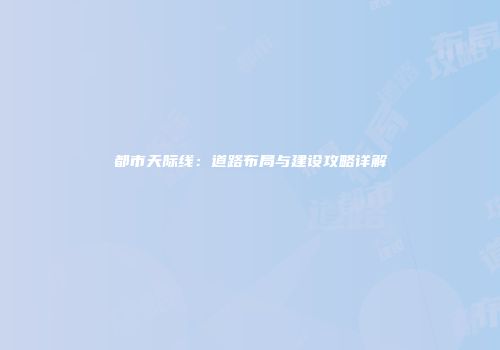 都市天际线：道路布局与建设攻略详解