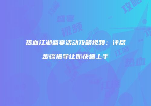 热血江湖盛宴活动攻略视频：详尽步骤指导让你快速上手