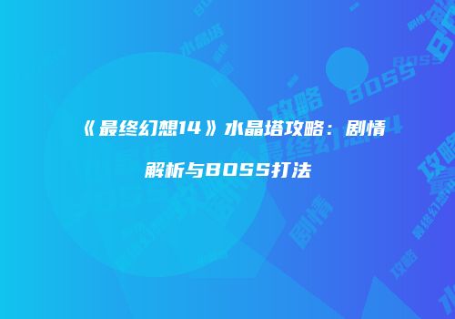 《最终幻想14》水晶塔攻略：剧情解析与BOSS打法