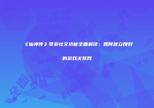 《仙神传》页游社交功能全面解读：如何建立良好的游戏关系网