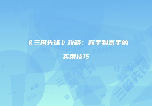 《三国先锋》攻略：新手到高手的实用技巧