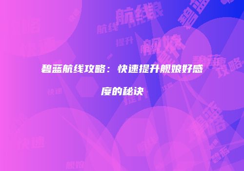 碧蓝航线攻略：快速提升舰娘好感度的秘诀