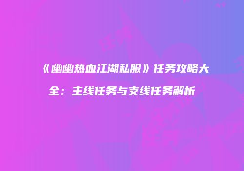 《幽幽热血江湖私服》任务攻略大全：主线任务与支线任务解析