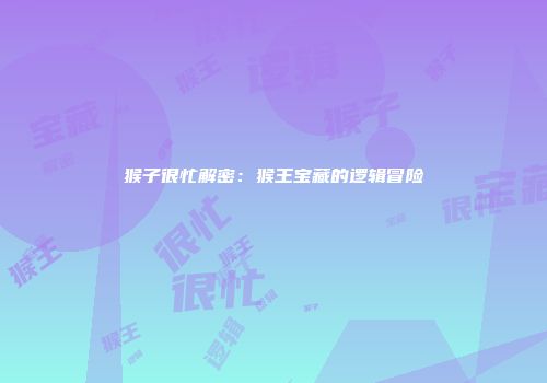 猴子很忙解密：猴王宝藏的逻辑冒险