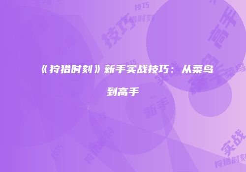《狩猎时刻》新手实战技巧：从菜鸟到高手