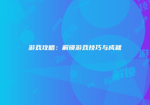游戏攻略：解锁游戏技巧与成就