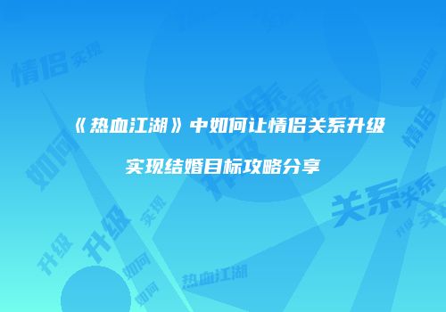 《热血江湖》中如何让情侣关系升级实现结婚目标攻略分享