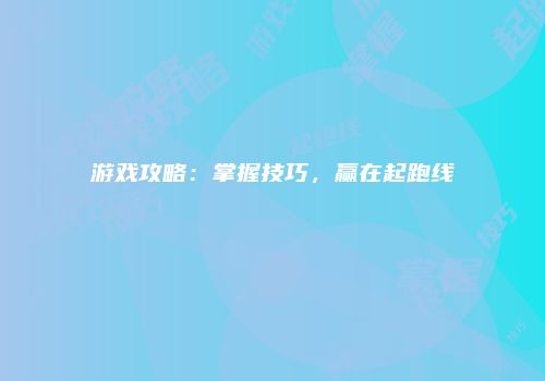 游戏攻略：掌握技巧，赢在起跑线