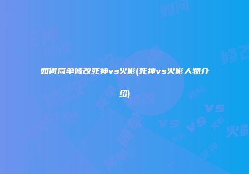 如何简单修改死神vs火影(死神vs火影人物介绍)