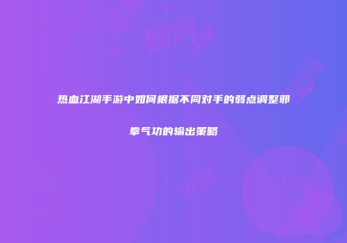 热血江湖手游中如何根据不同对手的弱点调整邪拳气功的输出策略