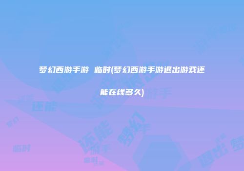 梦幻西游手游 临时(梦幻西游手游退出游戏还能在线多久)
