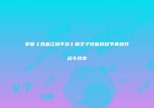 掌握《热血江湖手游》酷叉子技能释放节奏提升战斗效率