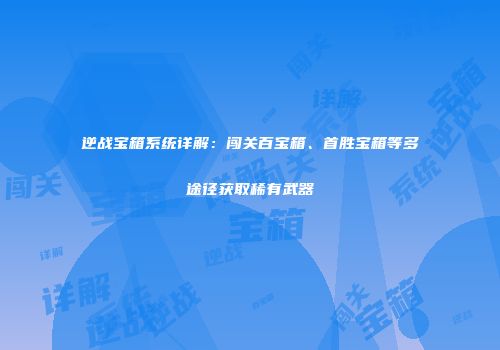 逆战宝箱系统详解：闯关百宝箱、首胜宝箱等多途径获取稀有武器