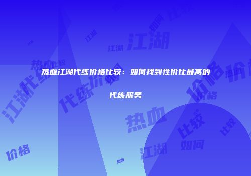 热血江湖代练价格比较:如何找到性价比最高的代练服务