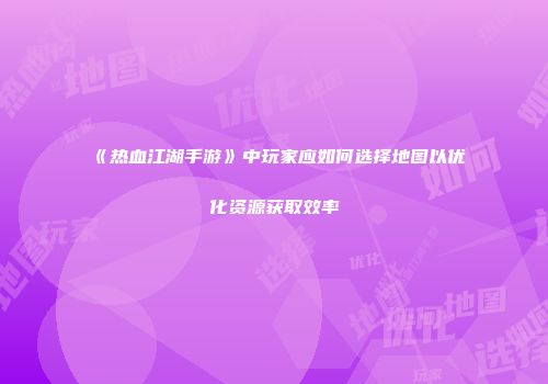 《热血江湖手游》中玩家应如何选择地图以优化资源获取效率