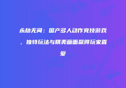 永劫无间：国产多人动作竞技游戏，独特玩法与精美画面赢得玩家喜爱
