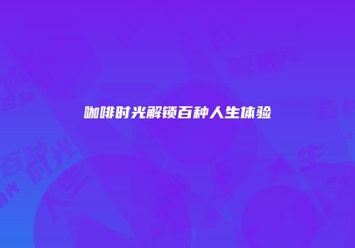 咖啡时光解锁百种人生体验