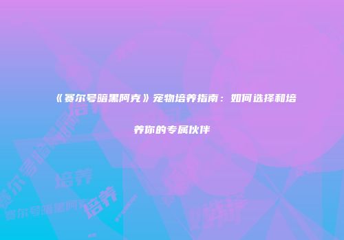 《赛尔号暗黑阿克》宠物培养指南：如何选择和培养你的专属伙伴