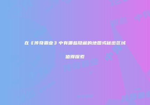 在《传奇霸业》中有哪些隐藏的地图或秘密区域值得探索