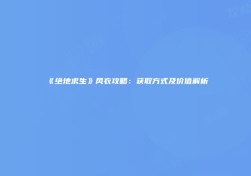 《绝地求生》风衣攻略：获取方式及价值解析