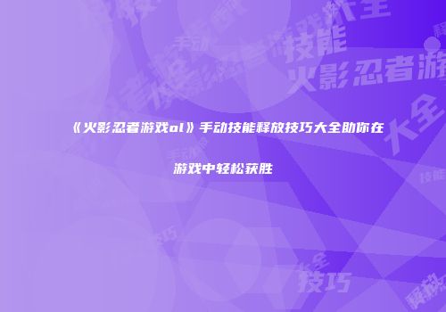 《火影忍者游戏ol》手动技能释放技巧大全助你在游戏中轻松获胜