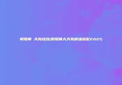 阴阳师 天狗组合(阴阳师大天狗御魂搭配2021)