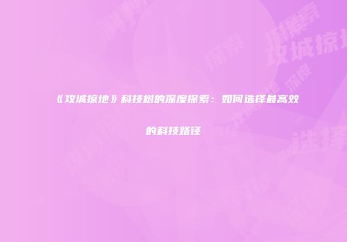 《攻城掠地》科技树的深度探索：如何选择最高效的科技路径