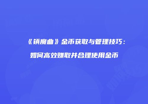《镇魔曲》金币获取与管理技巧:如何高效赚取并合理使用金币