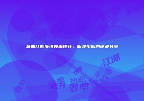 热血江湖练级效率提升：职业组队的秘诀分享