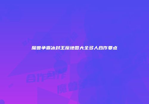 魔兽争霸冰封王座地图大全多人合作要点