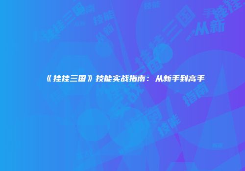 《挂挂三国》技能实战指南：从新手到高手