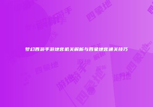 梦幻西游手游地宫机关解析与四象地宫通关技巧