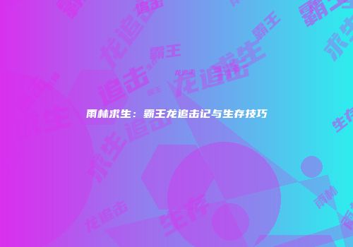 雨林求生：霸王龙追击记与生存技巧