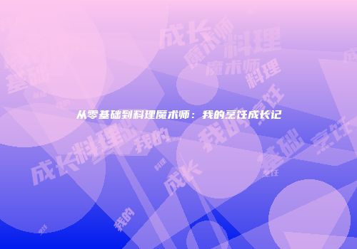 从零基础到料理魔术师：我的烹饪成长记