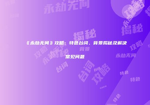 《永劫无间》攻略：特色台词、背景揭秘及解决常见问题