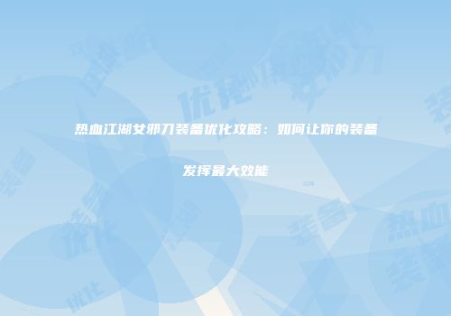 热血江湖女邪刀装备优化攻略：如何让你的装备发挥最大效能