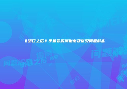 《明日之后》手机号解绑指南及常见问题解答