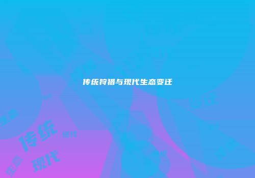 传统狩猎与现代生态变迁