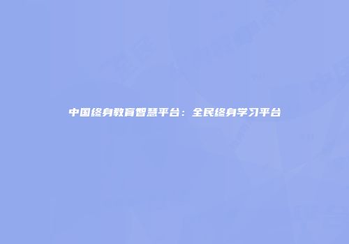 中国终身教育智慧平台：全民终身学习平台