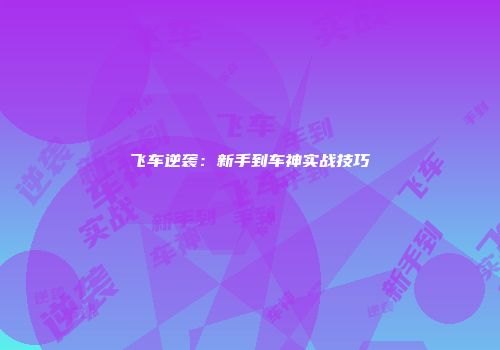 飞车逆袭：新手到车神实战技巧