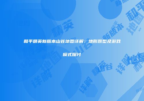 和平精英新版本山谷地图详解：地形原型及游戏模式探讨