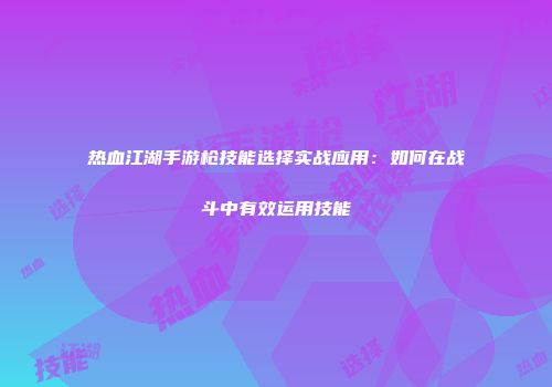 热血江湖手游枪技能选择实战应用：如何在战斗中有效运用技能