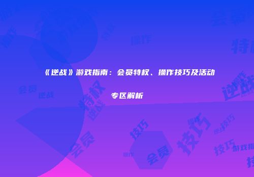 《逆战》游戏指南：会员特权、操作技巧及活动专区解析