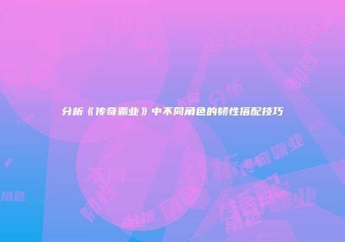 分析《传奇霸业》中不同角色的韧性搭配技巧