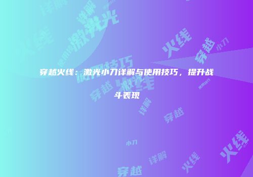 穿越火线：激光小刀详解与使用技巧，提升战斗表现