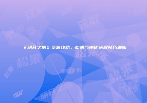《明日之后》资源攻略：松果与锡矿获取技巧解析