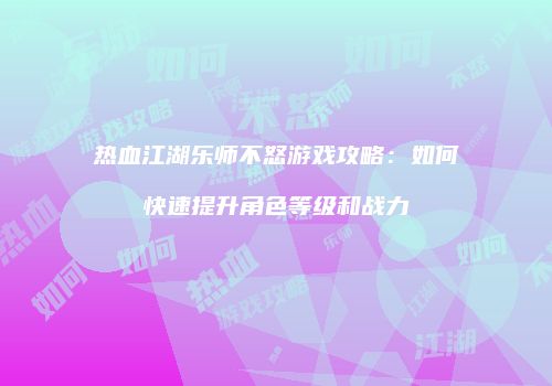 热血江湖乐师不怒游戏攻略：如何快速提升角色等级和战力