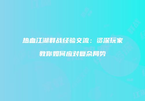 热血江湖群战经验交流：资深玩家教你如何应对复杂局势
