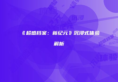 《超感档案：新纪元》沉浸式体验解析